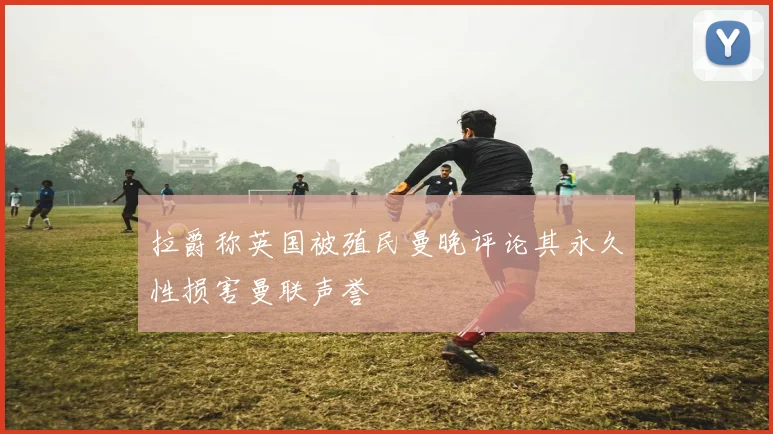 拉爵称英国被殖民曼晚评论其永久性损害曼联声誉