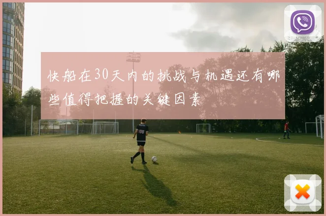 快船在30天内的挑战与机遇还有哪些值得把握的关键因素