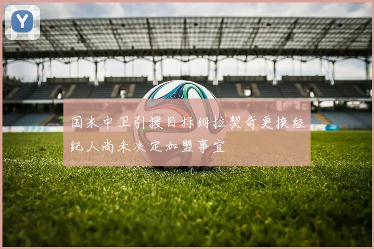 国米中卫引援目标姆拉契奇更换经纪人尚未决定加盟事宜