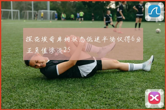 探花埃奇库姆状态低迷半场仅得6分正负值惨淡25