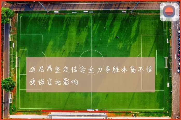 迈尼昂坚定信念全力争胜冰岛不惧受伤言论影响