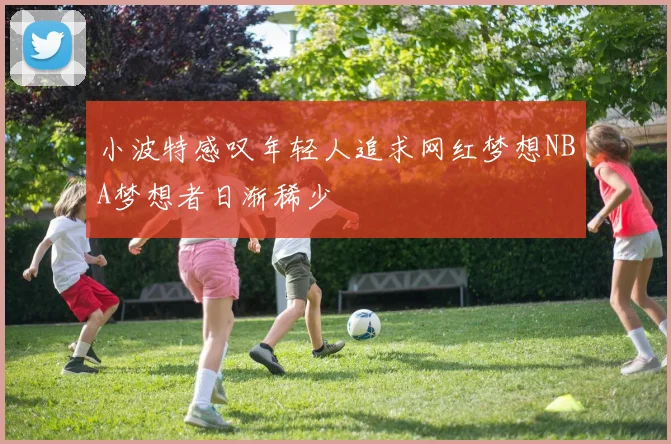 小波特感叹年轻人追求网红梦想NBA梦想者日渐稀少