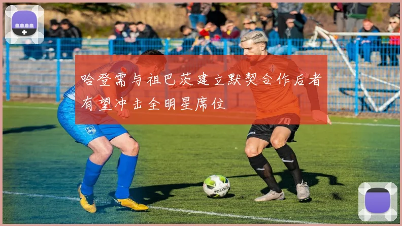 哈登需与祖巴茨建立默契合作后者有望冲击全明星席位