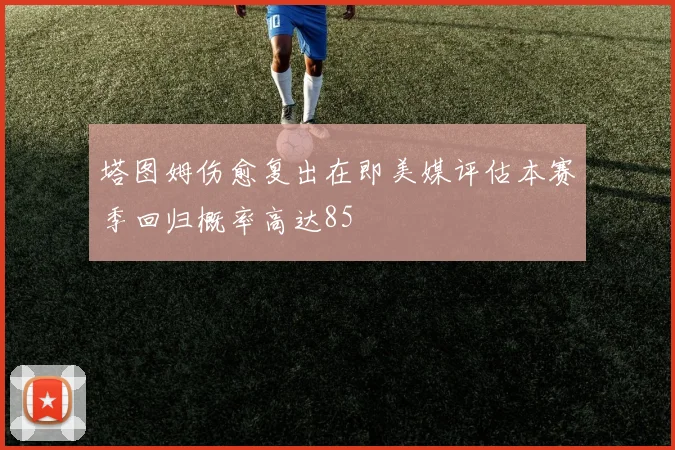 塔图姆伤愈复出在即美媒评估本赛季回归概率高达85