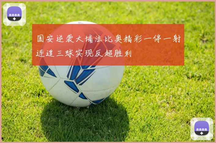 国安逆袭大埔法比奥精彩一停一射连追三球实现反超胜利