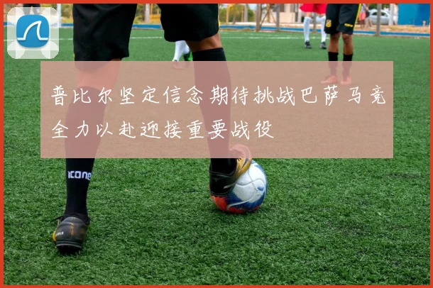 普比尔坚定信念期待挑战巴萨马竞全力以赴迎接重要战役