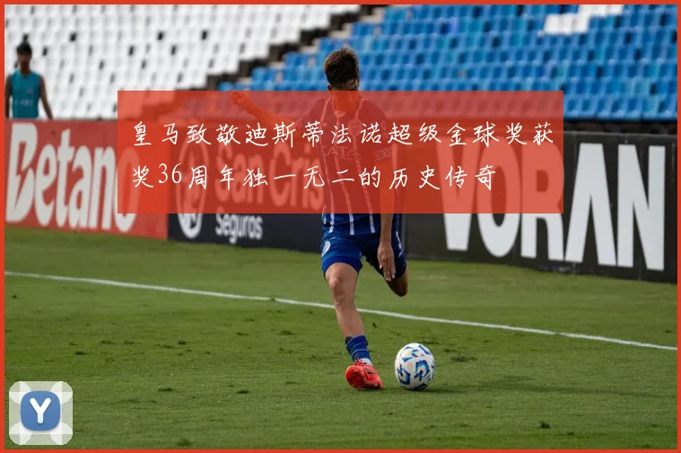 皇马致敬迪斯蒂法诺超级金球奖获奖36周年独一无二的历史传奇