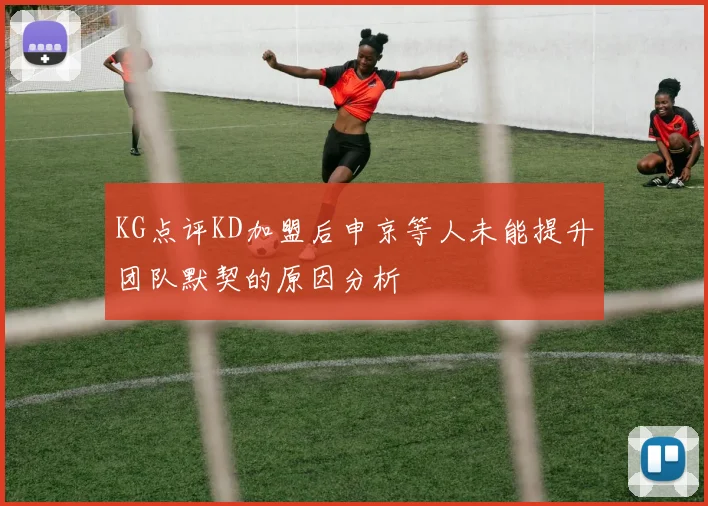 KG点评KD加盟后申京等人未能提升团队默契的原因分析