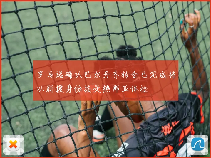 罗马诺确认巴尔丹齐转会已完成将以新援身份接受热那亚体检