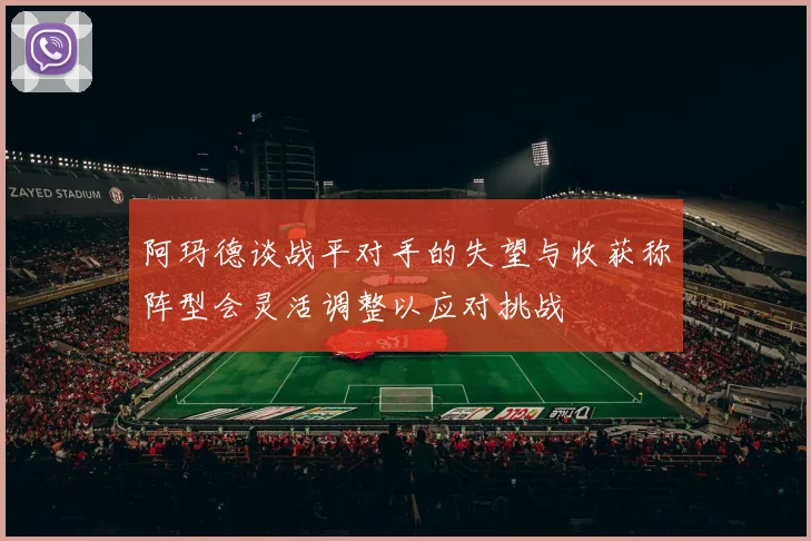 阿玛德谈战平对手的失望与收获称阵型会灵活调整以应对挑战