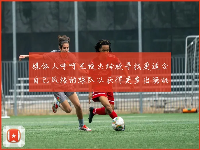 媒体人呼吁王俊杰转校寻找更适合自己风格的球队以获得更多出场机会