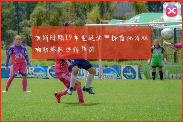 朗斯时隔19年重返法甲榜首托万双响助球队逆转昂热