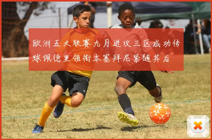 欧洲五大联赛九月进攻三区成功传球佩德里领衔本塞拜尼紧随其后