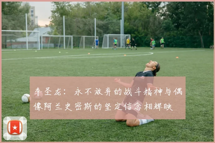 李圣龙：永不放弃的战斗精神与偶像阿兰史密斯的坚定信念相辉映