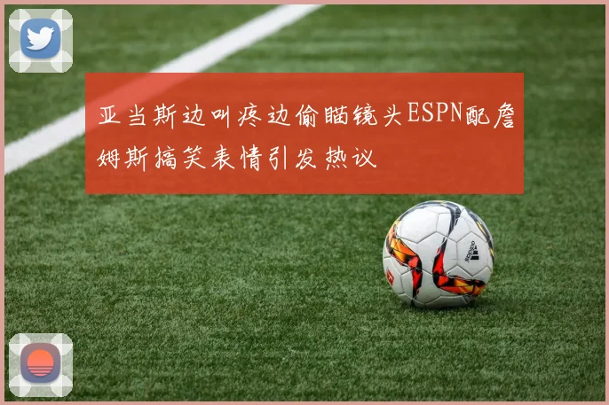 亚当斯边叫疼边偷瞄镜头ESPN配詹姆斯搞笑表情引发热议