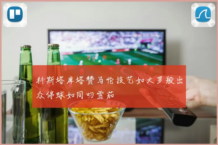 科斯塔库塔赞马伦技艺如大罗般出众停球如同叼雪茄