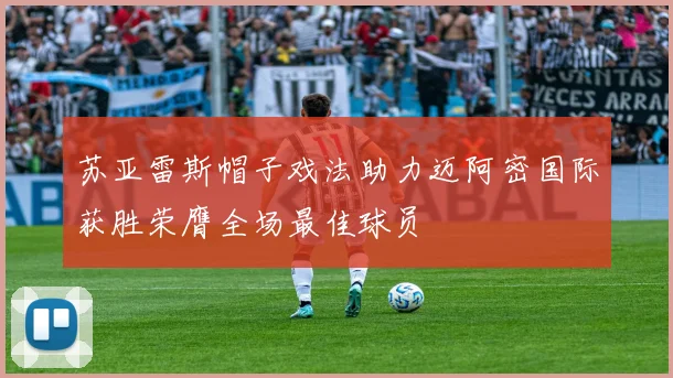 苏亚雷斯帽子戏法助力迈阿密国际获胜荣膺全场最佳球员